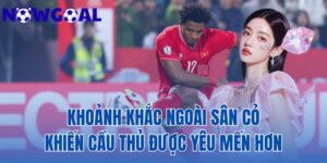 khoảnh khắc ngoài sân cỏ khiến cầu thủ được yêu mến hơn