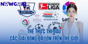 Thể Thức Thi Đấu Các Giải Bóng Đá Lớn Trên Thế Giới